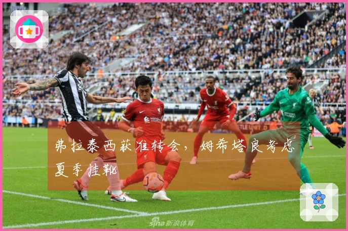 弗拉泰西获准转会,姆希塔良考虑夏季挂靴