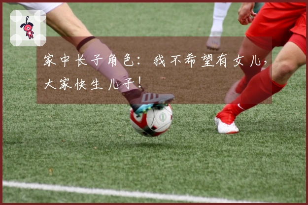 家中长子角色：我不希望有女儿，大家快生儿子！