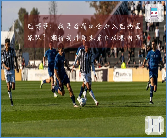 巴博萨：我是否有机会加入巴西国家队？期待安帅周末亲自观赛内马尔