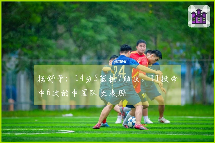 杨舒予：14分5篮板7助攻，11投命中6次的中国队长表现