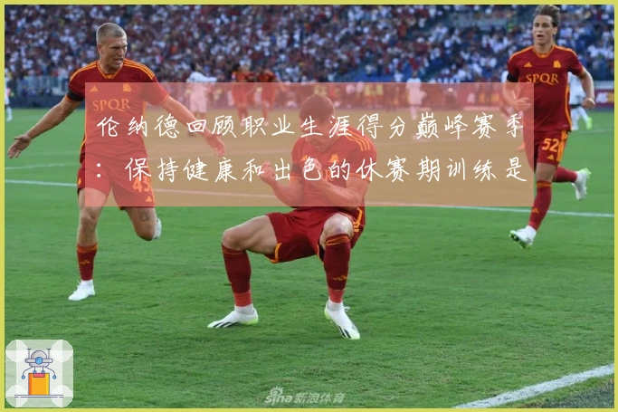 伦纳德回顾职业生涯得分巅峰赛季：保持健康和出色的休赛期训练是关键