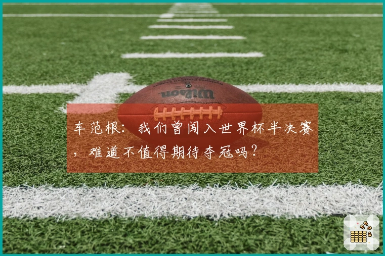 车范根：我们曾闯入世界杯半决赛，难道不值得期待夺冠吗？