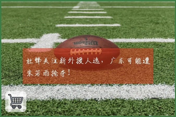 杜锋关注新外援人选，广东可能遭朱芳雨抢夺！