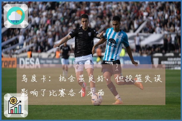 乌度卡：机会虽良好，但投篮失误影响了比赛各个方面