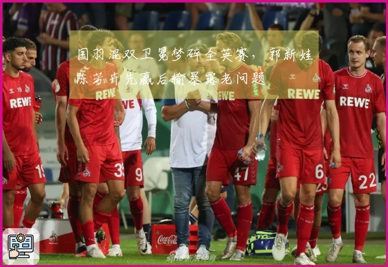 国羽混双卫冕梦碎全英赛，郭新娃陈芳卉先赢后输暴露老问题