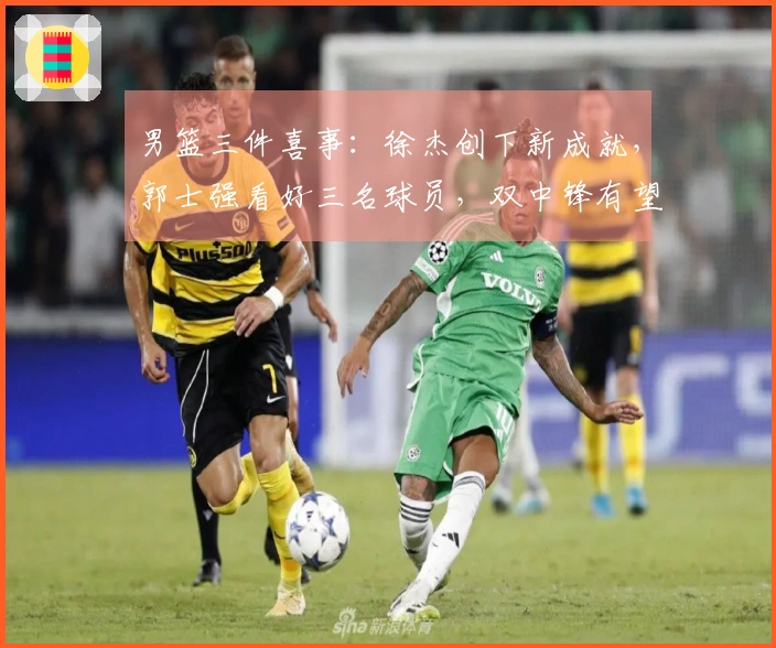 男篮三件喜事：徐杰创下新成就，郭士强看好三名球员，双中锋有望争夺冠军
