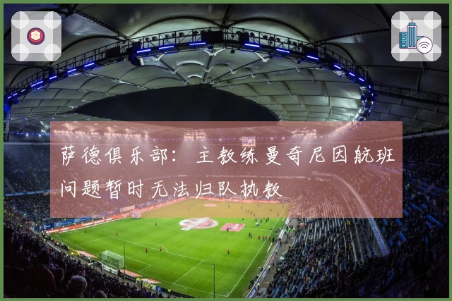 萨德俱乐部：主教练曼奇尼因航班问题暂时无法归队执教