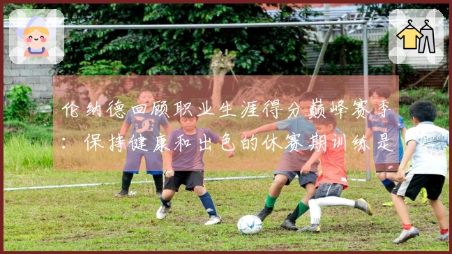 伦纳德回顾职业生涯得分巅峰赛季：保持健康和出色的休赛期训练是关键