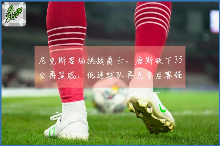 尼克斯客场挑战爵士，唐斯砍下35分再显威，低迷球队再克季后赛强敌