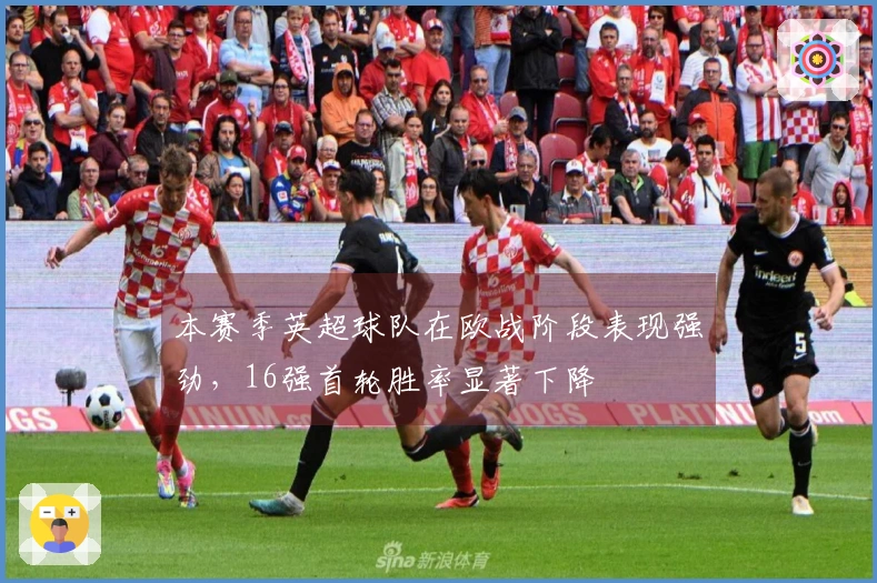 本赛季英超球队在欧战阶段表现强劲,16强首轮胜率显著下降