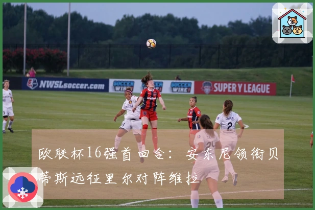 欧联杯16强首回合：安东尼领衔贝蒂斯远征里尔对阵维拉