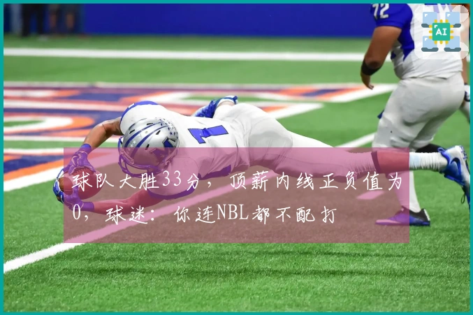 球队大胜33分,顶薪内线正负值为0,球迷:你连NBL都不配打
