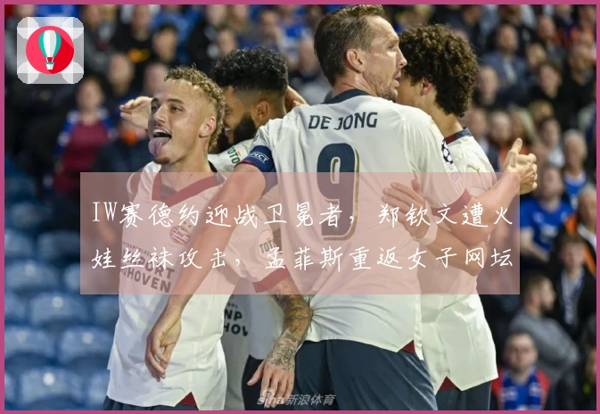 IW赛德约迎战卫冕者,郑钦文遭火娃丝袜攻击,孟菲斯重返女子网坛