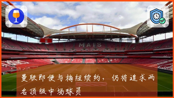 曼联即便与梅纽续约，仍将追求两名顶级中场球员