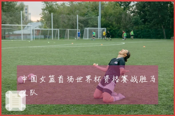 中国女篮首场世界杯资格赛战胜马里队