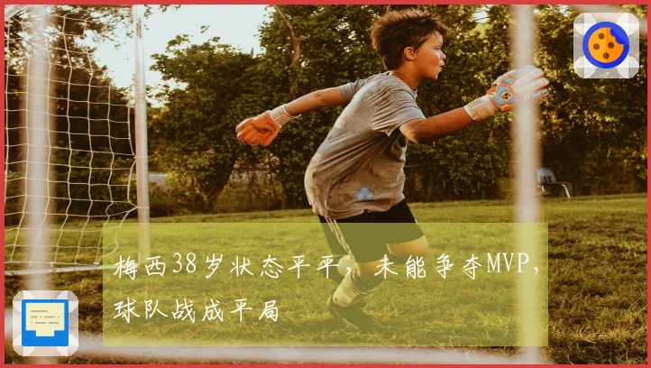 梅西38岁状态平平，未能争夺MVP，球队战成平局