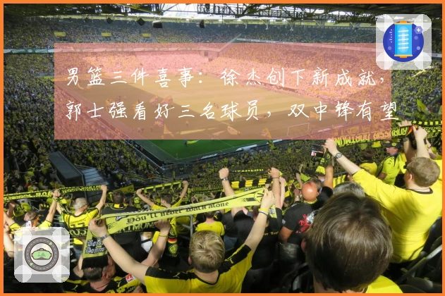 男篮三件喜事：徐杰创下新成就，郭士强看好三名球员，双中锋有望争夺冠军