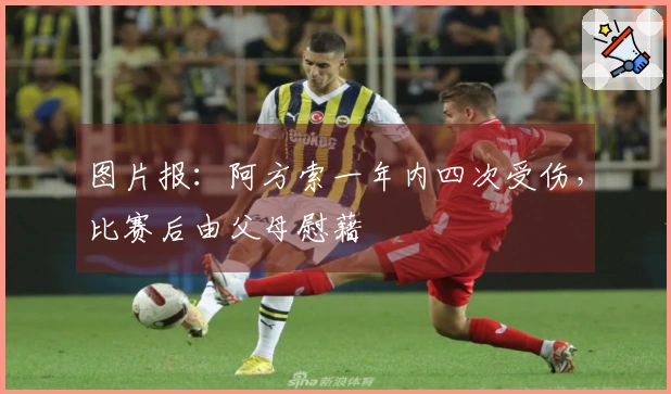 图片报：阿方索一年内四次受伤，比赛后由父母慰藉