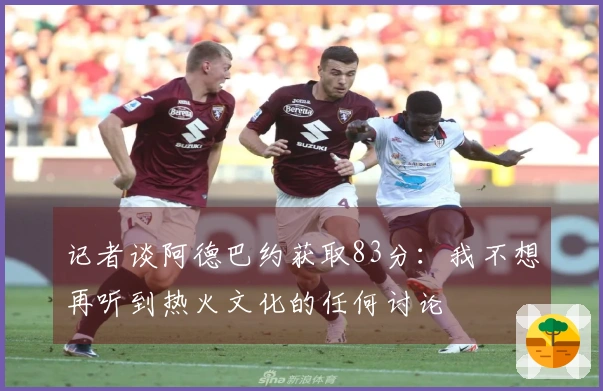 记者谈阿德巴约获取83分：我不想再听到热火文化的任何讨论