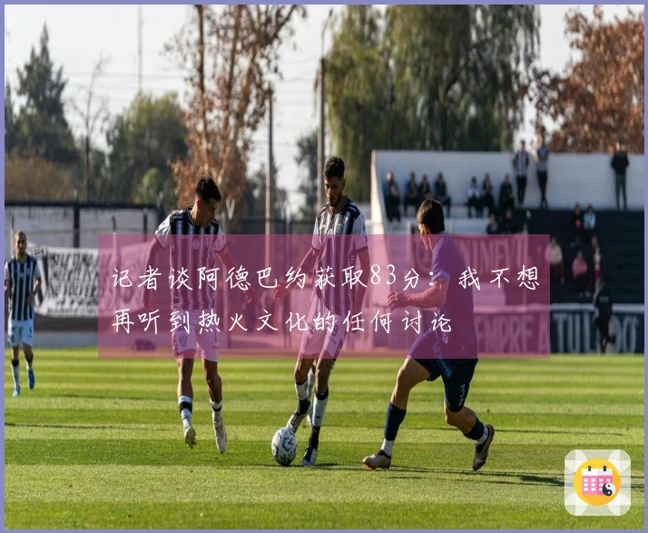 记者谈阿德巴约获取83分：我不想再听到热火文化的任何讨论