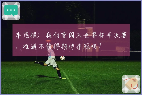车范根：我们曾闯入世界杯半决赛，难道不值得期待夺冠吗？