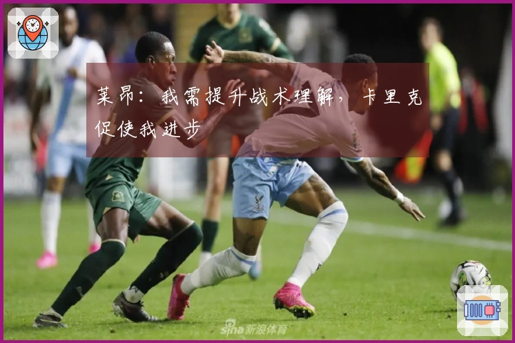 莱昂：我需提升战术理解，卡里克促使我进步