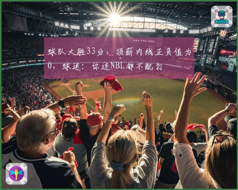 球队大胜33分，顶薪内线正负值为0，球迷：你连NBL都不配打
