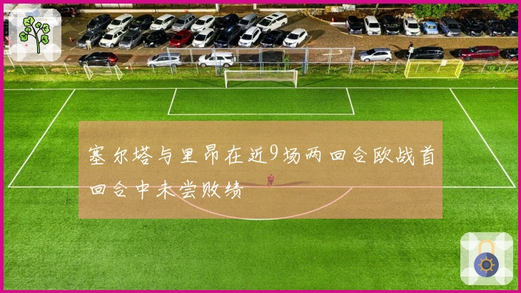 塞尔塔与里昂在近9场两回合欧战首回合中未尝败绩