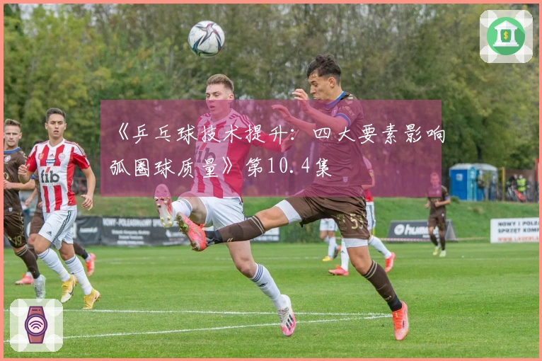 《乒乓球技术提升：四大要素影响弧圈球质量》第10.4集